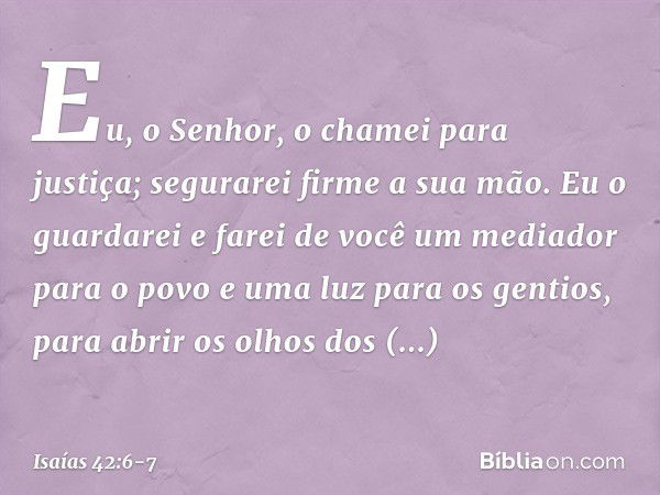 "Eu, o Senhor, o chamei para justiça;
segurarei firme a sua mão.
Eu o guardarei e farei de você
um mediador para o povo
e uma luz para os gentios, para abrir os