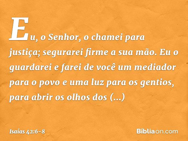 "Eu, o Senhor, o chamei para justiça;
segurarei firme a sua mão.
Eu o guardarei e farei de você
um mediador para o povo
e uma luz para os gentios, para abrir os