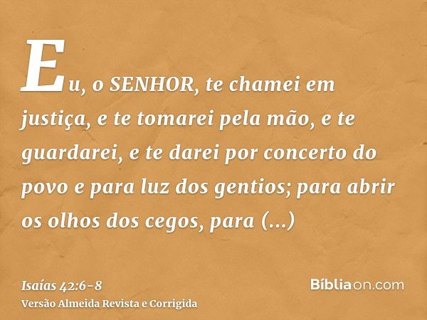 Eu, o SENHOR, te chamei em justiça, e te tomarei pela mão, e te guardarei, e te darei por concerto do povo e para luz dos gentios;para abrir os olhos dos cegos,