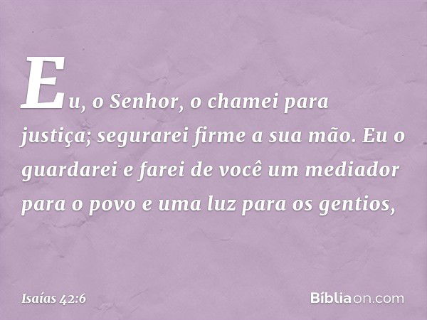 "Eu, o Senhor, o chamei para justiça;
segurarei firme a sua mão.
Eu o guardarei e farei de você
um mediador para o povo
e uma luz para os gentios, -- Isaías 42: