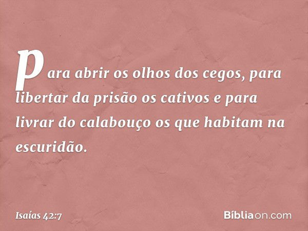 para abrir os olhos dos cegos,
para libertar da prisão os cativos
e para livrar do calabouço
os que habitam na escuridão. -- Isaías 42:7