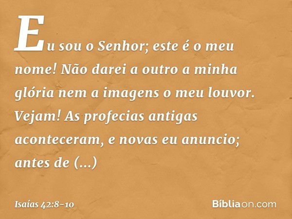 "Eu sou o Senhor; este é o meu nome!
Não darei a outro a minha glória
nem a imagens o meu louvor. Vejam! As profecias antigas
aconteceram, e novas eu anuncio;
a