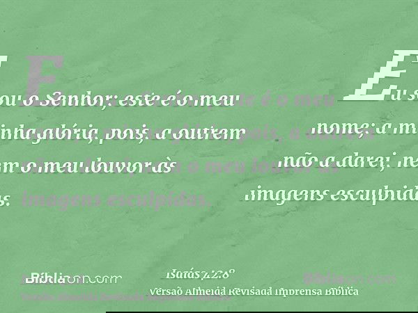 Eu sou o Senhor; este é o meu nome; a minha glória, pois, a outrem não a darei, nem o meu louvor às imagens esculpidas.