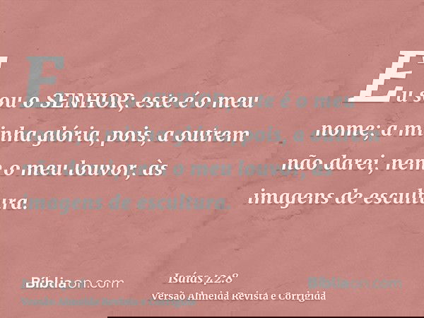 Eu sou o SENHOR; este é o meu nome; a minha glória, pois, a outrem não darei, nem o meu louvor, às imagens de escultura.