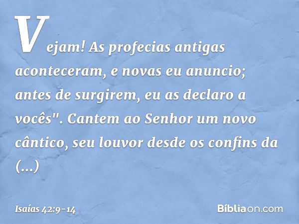 Vejam! As profecias antigas
aconteceram, e novas eu anuncio;
antes de surgirem, eu as declaro a vocês". Cantem ao Senhor um novo cântico,
seu louvor desde os co