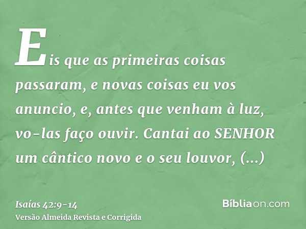 Eis que as primeiras coisas passaram, e novas coisas eu vos anuncio, e, antes que venham à luz, vo-las faço ouvir.Cantai ao SENHOR um cântico novo e o seu louvo