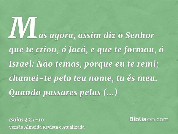 Mas agora, assim diz o Senhor que te criou, ó Jacó, e que te formou, ó Israel: Não temas, porque eu te remi; chamei-te pelo teu nome, tu és meu.Quando passares 