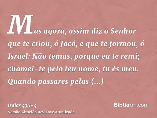 Mas agora, assim diz o Senhor que te criou, ó Jacó, e que te formou, ó Israel: Não temas, porque eu te remi; chamei-te pelo teu nome, tu és meu.Quando passares 