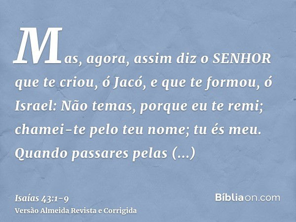 Mas, agora, assim diz o SENHOR que te criou, ó Jacó, e que te formou, ó Israel: Não temas, porque eu te remi; chamei-te pelo teu nome; tu és meu.Quando passares