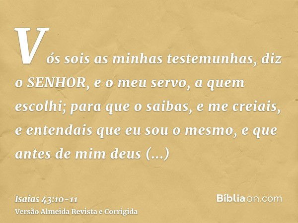 Vós sois as minhas testemunhas, diz o SENHOR, e o meu servo, a quem escolhi; para que o saibas, e me creiais, e entendais que eu sou o mesmo, e que antes de mim