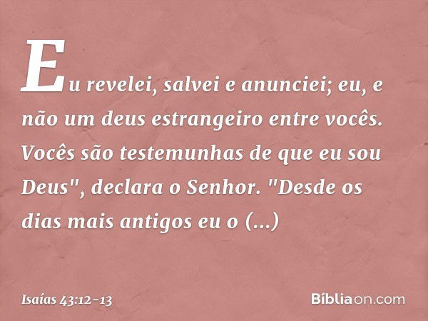 Eu revelei, salvei e anunciei;
eu, e não um deus estrangeiro entre vocês.
Vocês são testemunhas de que eu sou Deus",
declara o Senhor. "Desde os dias mais antig