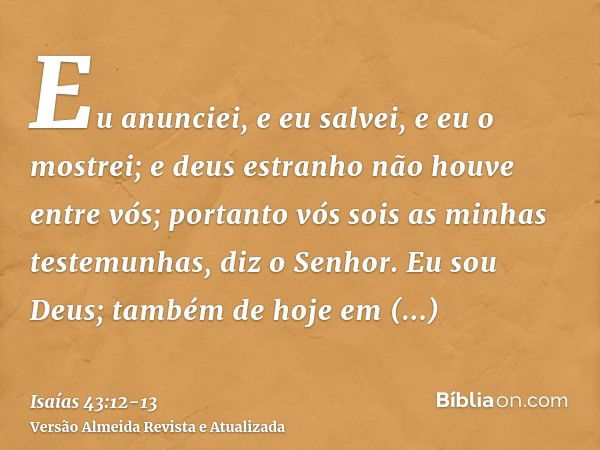 Eu anunciei, e eu salvei, e eu o mostrei; e deus estranho não houve entre vós; portanto vós sois as minhas testemunhas, diz o Senhor.Eu sou Deus; também de hoje