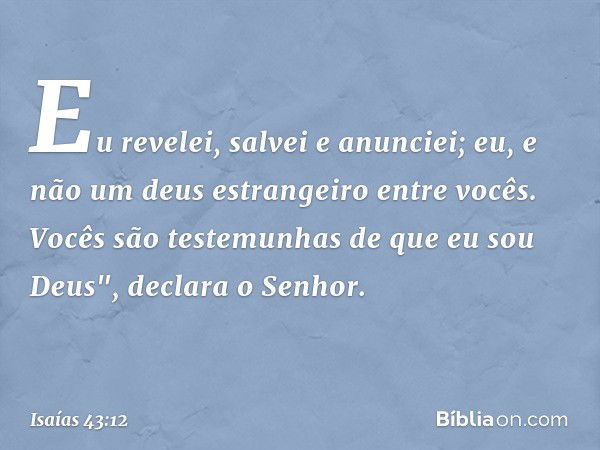 Eu revelei, salvei e anunciei;
eu, e não um deus estrangeiro entre vocês.
Vocês são testemunhas de que eu sou Deus",
declara o Senhor. -- Isaías 43:12