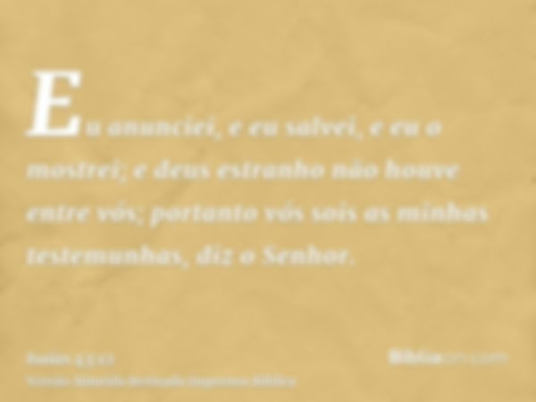 Eu anunciei, e eu salvei, e eu o mostrei; e deus estranho não houve entre vós; portanto vós sois as minhas testemunhas, diz o Senhor.