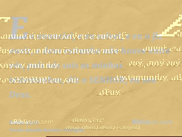 Eu anunciei, e eu salvei, e eu o fiz ouvir, e deus estranho não houve entre vós, pois vós sois as minhas testemunhas, diz o SENHOR; eu sou Deus.