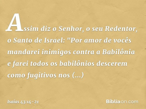 Assim diz o Senhor, o seu Redentor, o Santo de Israel:
"Por amor de vocês mandarei
inimigos contra a Babilônia
e farei todos os babilônios
descerem como fugitiv