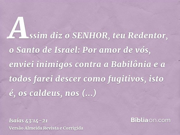 Assim diz o SENHOR, teu Redentor, o Santo de Israel: Por amor de vós, enviei inimigos contra a Babilônia e a todos farei descer como fugitivos, isto é, os calde