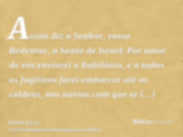 Assim diz o Senhor, vosso Redentor, o Santo de Israel: Por amor de vós enviarei a Babilônia, e a todos os fugitivos farei embarcar até os caldeus, nos navios co