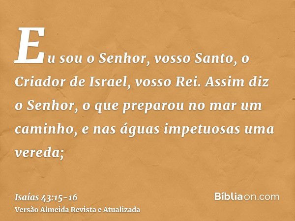 Eu sou o Senhor, vosso Santo, o Criador de Israel, vosso Rei.Assim diz o Senhor, o que preparou no mar um caminho, e nas águas impetuosas uma vereda;