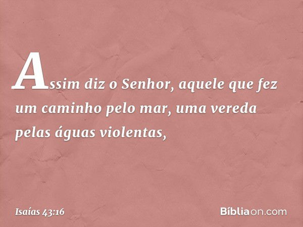 Assim diz o Senhor,
aquele que fez um caminho pelo mar,
uma vereda pelas águas violentas, -- Isaías 43:16