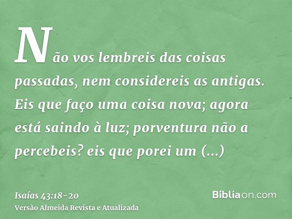 Não vos lembreis das coisas passadas, nem considereis as antigas.Eis que faço uma coisa nova; agora está saindo à luz; porventura não a percebeis? eis que porei