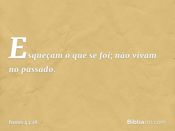 "Esqueçam o que se foi;
não vivam no passado. -- Isaías 43:18