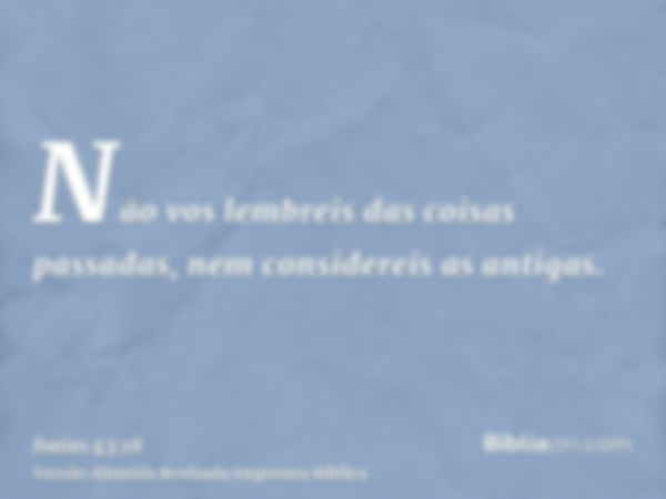 Não vos lembreis das coisas passadas, nem considereis as antigas.