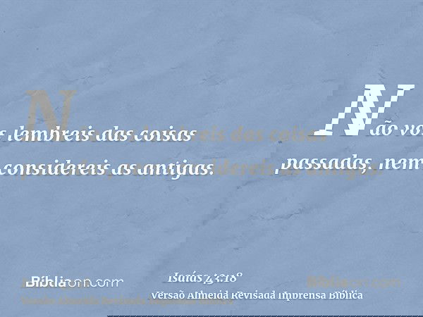 Não vos lembreis das coisas passadas, nem considereis as antigas.