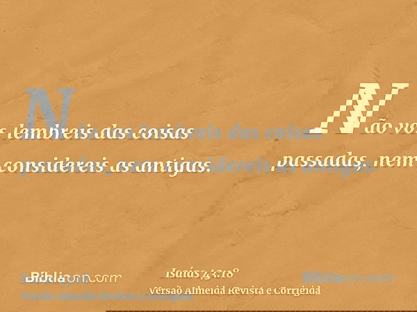 Não vos lembreis das coisas passadas, nem considereis as antigas.