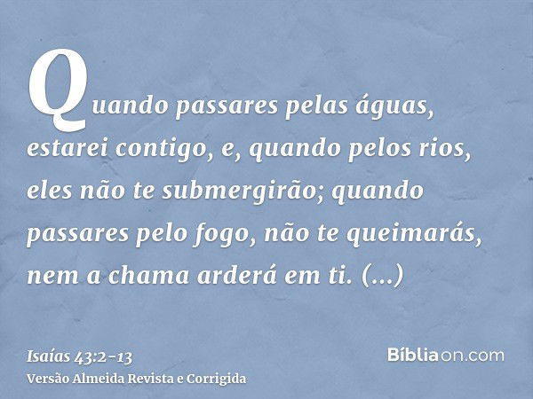 Quando passares pelas águas, estarei contigo, e, quando pelos rios, eles não te submergirão; quando passares pelo fogo, não te queimarás, nem a chama arderá em 