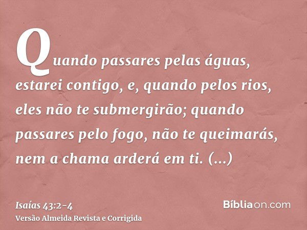 Quando passares pelas águas, estarei contigo, e, quando pelos rios, eles não te submergirão; quando passares pelo fogo, não te queimarás, nem a chama arderá em 