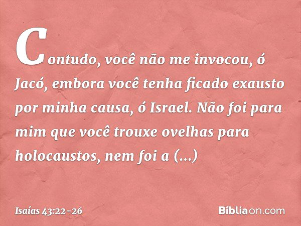 "Contudo, você não me invocou, ó Jacó,
embora você tenha ficado exausto
por minha causa, ó Israel. Não foi para mim que você trouxe
ovelhas para holocaustos,
ne