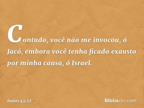 "Contudo, você não me invocou, ó Jacó,
embora você tenha ficado exausto
por minha causa, ó Israel. -- Isaías 43:22