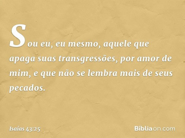 "Sou eu, eu mesmo, aquele que apaga
suas transgressões, por amor de mim,
e que não se lembra mais
de seus pecados. -- Isaías 43:25