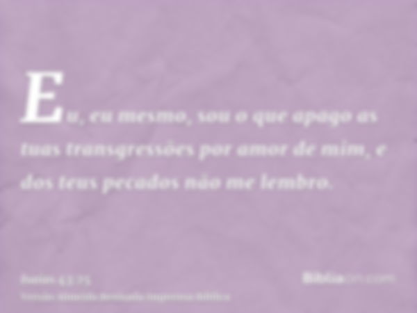 Eu, eu mesmo, sou o que apago as tuas transgressões por amor de mim, e dos teus pecados não me lembro.