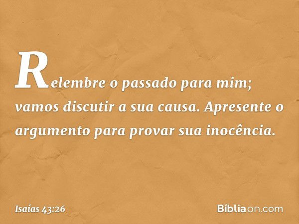 Relembre o passado para mim;
vamos discutir a sua causa.
Apresente o argumento
para provar sua inocência. -- Isaías 43:26