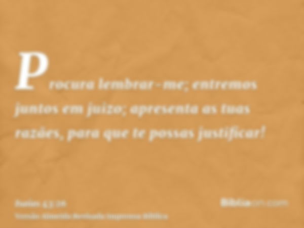 Procura lembrar-me; entremos juntos em juizo; apresenta as tuas razães, para que te possas justificar!