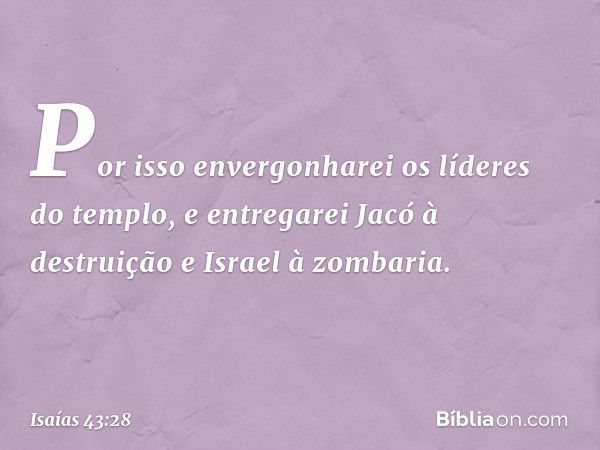 Por isso envergonharei
os líderes do templo,
e entregarei Jacó à destruição
e Israel à zombaria. -- Isaías 43:28