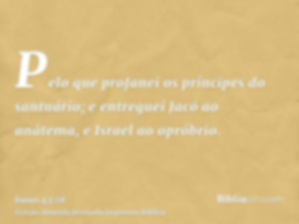 Pelo que profanei os príncipes do santuário; e entreguei Jacó ao anátema, e Israel ao opróbrio.