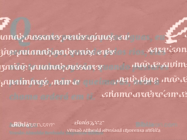 Quando passares pelas águas, eu serei contigo; quando pelos rios, eles não te submergirão; quando passares pelo fogo, não te queimarás, nem a chama arderá em ti