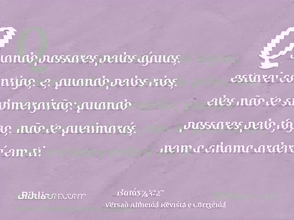 Quando passares pelas águas, estarei contigo, e, quando pelos rios, eles não te submergirão; quando passares pelo fogo, não te queimarás, nem a chama arderá em