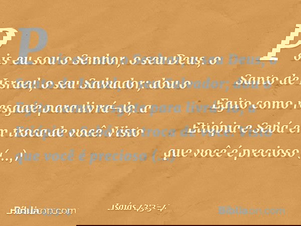 Pois eu sou o Senhor, o seu Deus,
o Santo de Israel, o seu Salvador;
dou o Egito como resgate para livrá-lo,
a Etiópia e Sebá em troca de você. Visto que você é