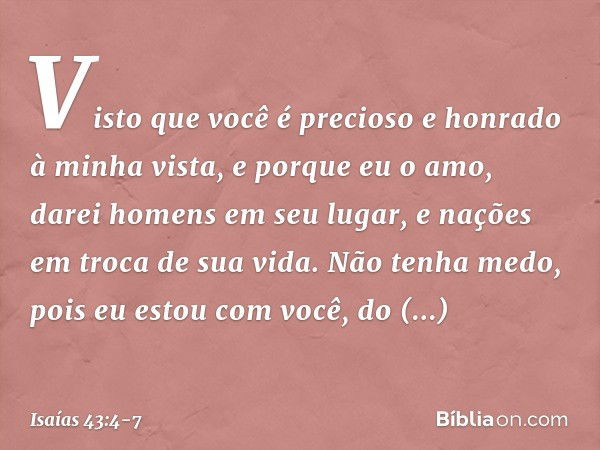 Visto que você é precioso
e honrado à minha vista,
e porque eu o amo,
darei homens em seu lugar,
e nações em troca de sua vida. Não tenha medo,
pois eu estou co