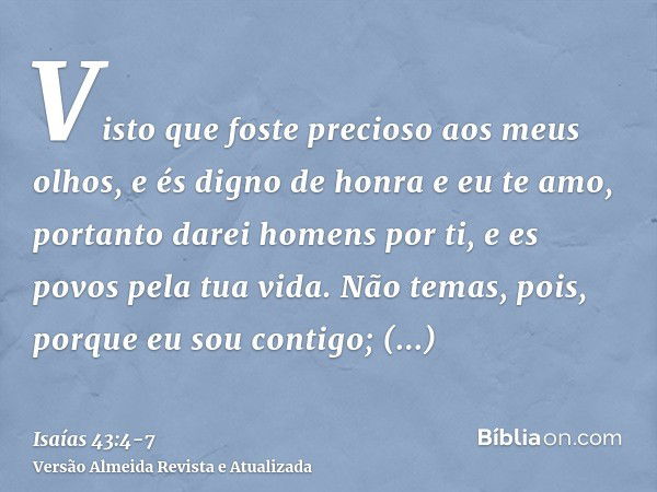 Visto que foste precioso aos meus olhos, e és digno de honra e eu te amo, portanto darei homens por ti, e es povos pela tua vida.Não temas, pois, porque eu sou 