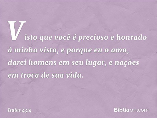 Visto que você é precioso
e honrado à minha vista,
e porque eu o amo,
darei homens em seu lugar,
e nações em troca de sua vida. -- Isaías 43:4