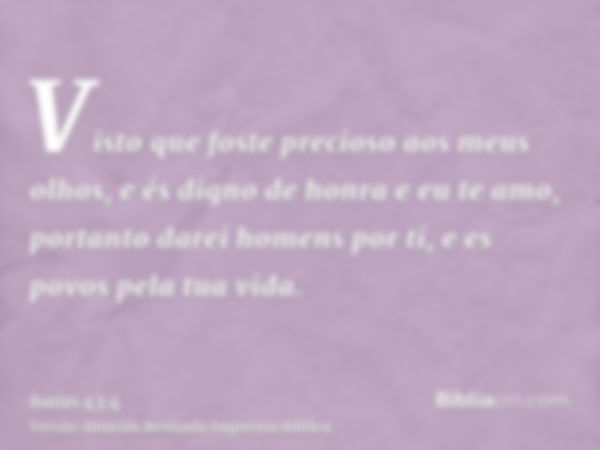 Visto que foste precioso aos meus olhos, e és digno de honra e eu te amo, portanto darei homens por ti, e es povos pela tua vida.