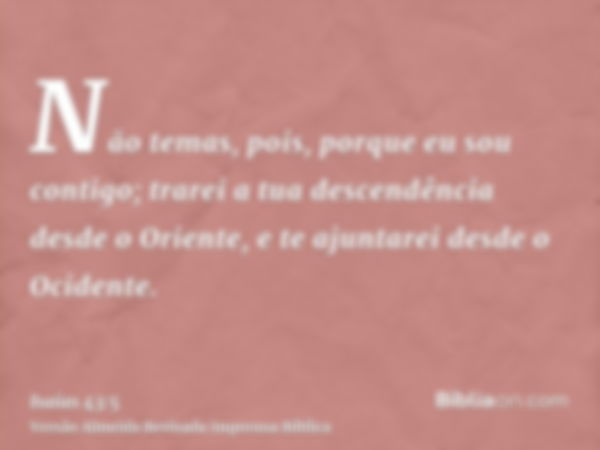 Não temas, pois, porque eu sou contigo; trarei a tua descendência desde o Oriente, e te ajuntarei desde o Ocidente.