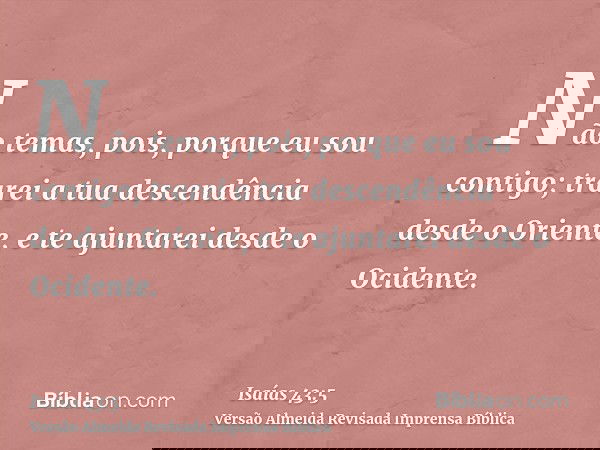 Não temas, pois, porque eu sou contigo; trarei a tua descendência desde o Oriente, e te ajuntarei desde o Ocidente.