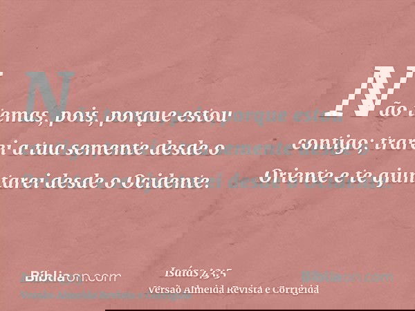 Não temas, pois, porque estou contigo; trarei a tua semente desde o Oriente e te ajuntarei desde o Ocidente.