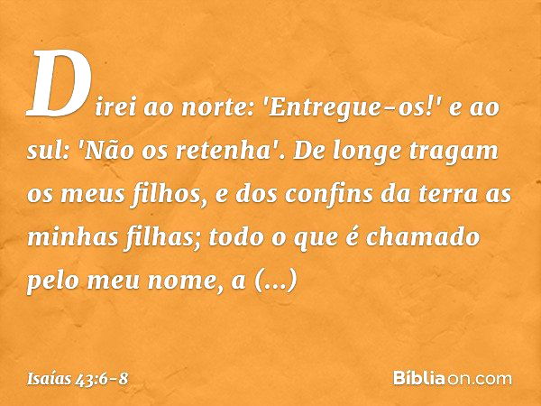 Direi ao norte: 'Entregue-os!'
e ao sul: 'Não os retenha'.
De longe tragam os meus filhos,
e dos confins da terra as minhas filhas; todo o que é chamado pelo me